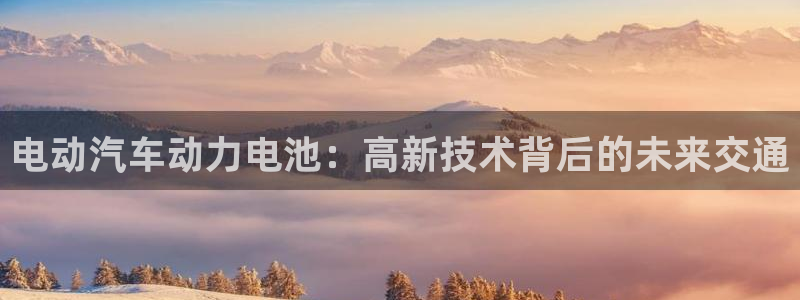 优发国际游戏官方网站：电动汽车动力电池：高新技术背后的未来交通