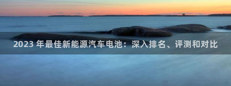 优发国际安卓版下载安装：2023 年最佳新能源汽车电池：深入排名、评测和对比